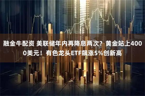 融金牛配资 美联储年内再降息两次？黄金站上4000美元！有色龙头ETF飙涨5%创新高