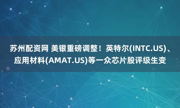 苏州配资网 美银重磅调整！英特尔(INTC.US)、应用材料(AMAT.US)等一众芯片股评级生变