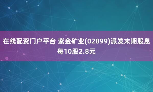 在线配资门户平台 紫金矿业(02899)派发末期股息每10股2.8元