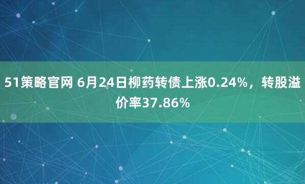 51策略官网 6月24日柳药转债上涨0.24%，转股溢价率37.86%