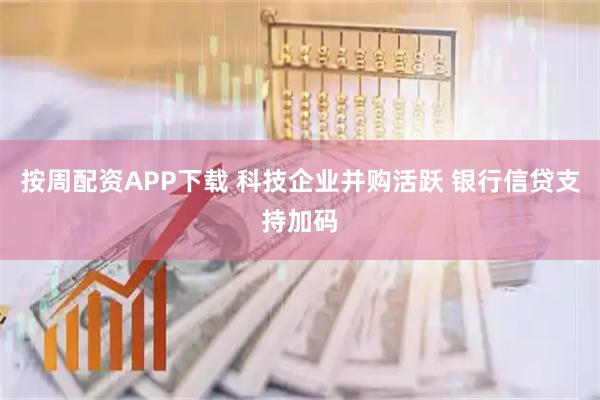 按周配资APP下载 科技企业并购活跃 银行信贷支持加码
