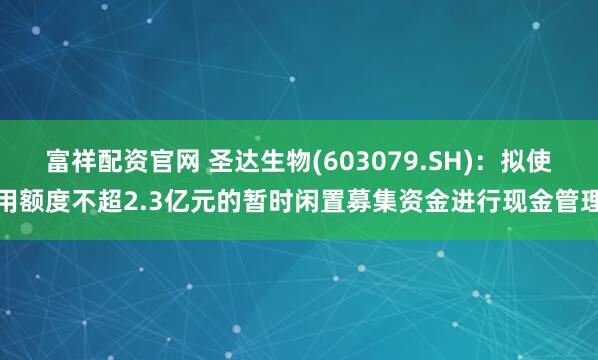 富祥配资官网 圣达生物(603079.SH)：拟使用额度不超2.3亿元的暂时闲置募集资金进行现金管理