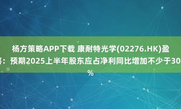 杨方策略APP下载 康耐特光学(02276.HK)盈喜:预期2025上半年股东应占净利同比增加不少于30%