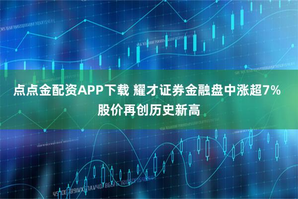点点金配资APP下载 耀才证券金融盘中涨超7% 股价再创历史新高