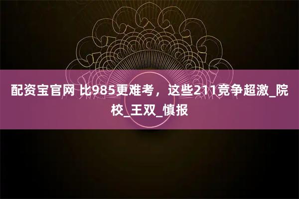 配资宝官网 比985更难考，这些211竞争超激_院校_王双_慎报