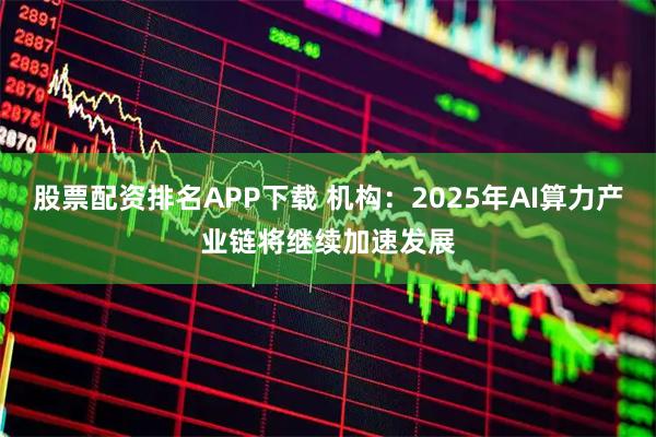 股票配资排名APP下载 机构：2025年AI算力产业链将继续加速发展
