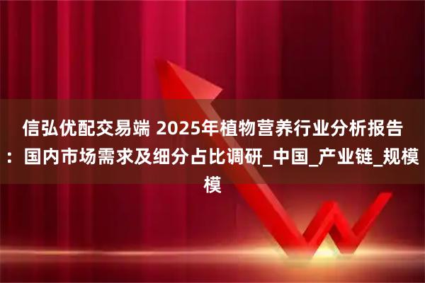 信弘优配交易端 2025年植物营养行业分析报告：国内市场需求及细分占比调研_中国_产业链_规模