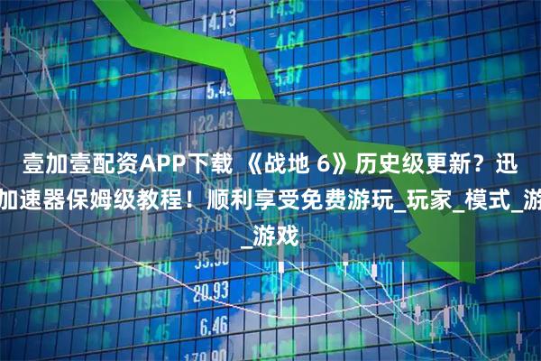 壹加壹配资APP下载 《战地 6》历史级更新?迅游加速器保姆级教程!顺利享受免费游玩_玩家_模式_游戏