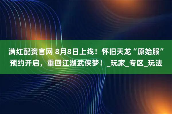 满红配资官网 8月8日上线!怀旧天龙“原始服”预约开启,重回江湖武侠梦!_玩家_专区_玩法