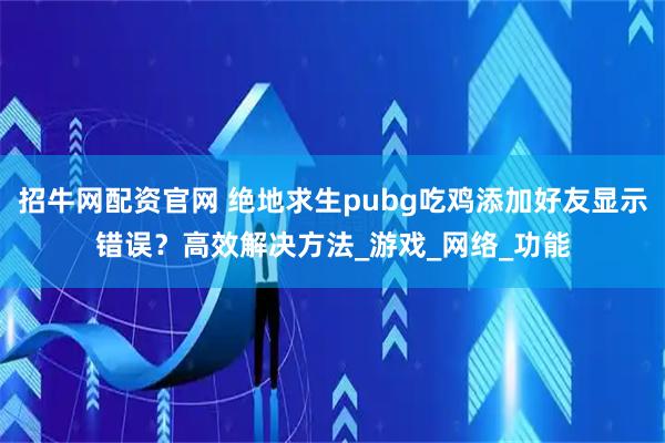 招牛网配资官网 绝地求生pubg吃鸡添加好友显示错误?高效解决方法_游戏_网络_功能