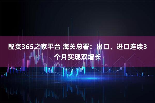 配资365之家平台 海关总署:出口、进口连续3个月实现双增长