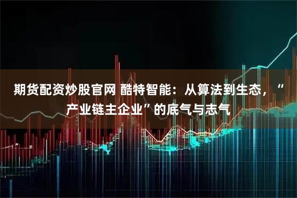 期货配资炒股官网 酷特智能:从算法到生态,“产业链主企业”的底气与志气