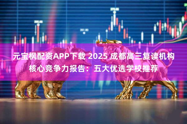 元宝枫配资APP下载 2025 成都高三复读机构核心竞争力报告:五大优选学校推荐