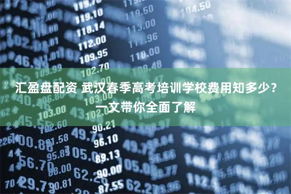 汇盈盘配资 武汉春季高考培训学校费用知多少?一文带你全面了解