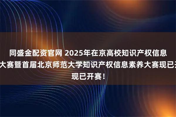 同盛金配资官网 2025年在京高校知识产权信息检索大赛暨首届北京师范大学知识产权信息素养大赛现已开赛!