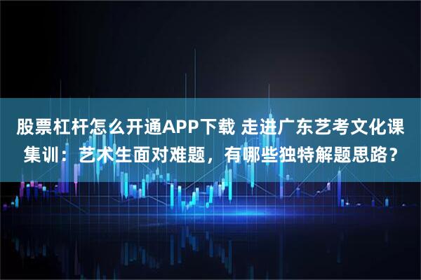 股票杠杆怎么开通APP下载 走进广东艺考文化课集训:艺术生面对难题,有哪些独特解题思路?