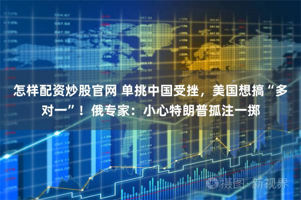 怎样配资炒股官网 单挑中国受挫，美国想搞“多对一”！俄专家：小心特朗普孤注一掷