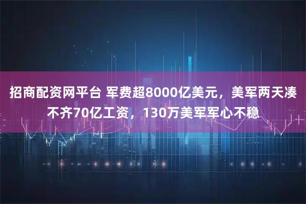 招商配资网平台 军费超8000亿美元,美军两天凑不齐70亿工资,130万美军军心不稳