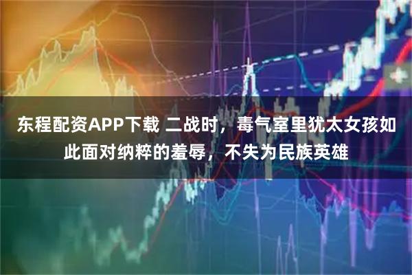 东程配资APP下载 二战时,毒气室里犹太女孩如此面对纳粹的羞辱,不失为民族英雄