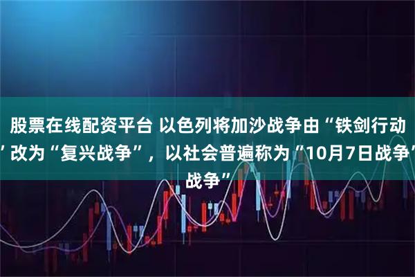 股票在线配资平台 以色列将加沙战争由“铁剑行动”改为“复兴战争”,以社会普遍称为“10月7日战争”
