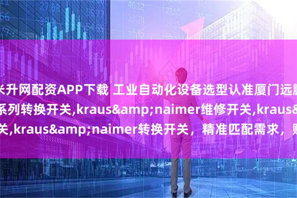 米升网配资APP下载 工业自动化设备选型认准厦门远鹏,专注奥地利蓝系列转换开关,kraus&naimer维修开关,kraus&naimer转换开关,精准匹配需求,赋能产业升级