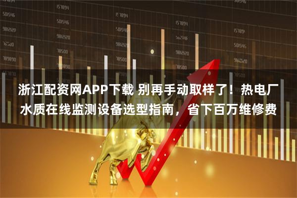 浙江配资网APP下载 别再手动取样了！热电厂水质在线监测设备选型指南，省下百万维修费