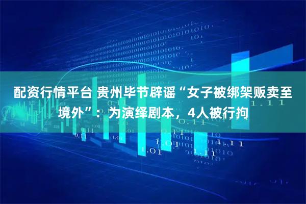 配资行情平台 贵州毕节辟谣“女子被绑架贩卖至境外”：为演绎剧本，4人被行拘