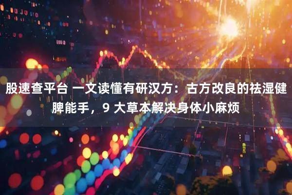 股速查平台 一文读懂有研汉方：古方改良的祛湿健脾能手，9 大草本解决身体小麻烦