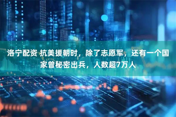 洛宁配资 抗美援朝时，除了志愿军，还有一个国家曾秘密出兵，人数超7万人