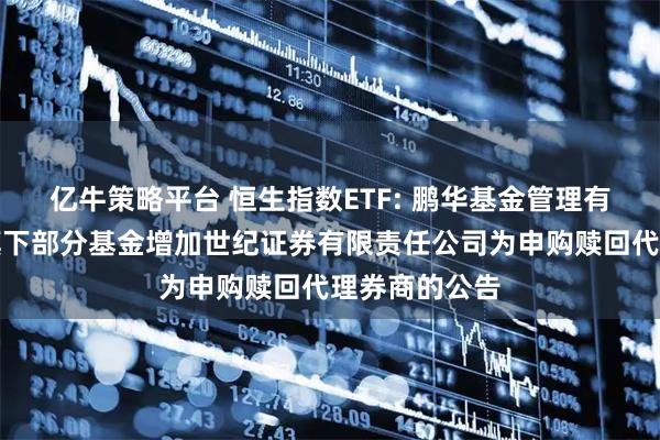 亿牛策略平台 恒生指数ETF: 鹏华基金管理有限公司关于旗下部分基金增加世纪证券有限责任公司为申购赎回代理券商的公告