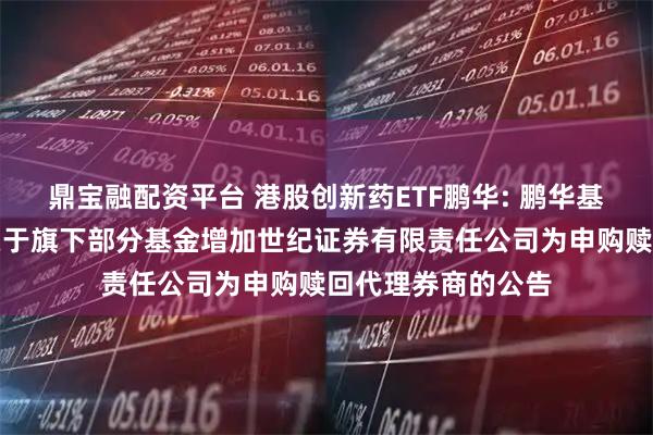 鼎宝融配资平台 港股创新药ETF鹏华: 鹏华基金管理有限公司关于旗下部分基金增加世纪证券有限责任公司为申购赎回代理券商的公告