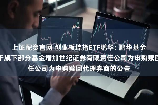 上证配资官网 创业板综指ETF鹏华: 鹏华基金管理有限公司关于旗下部分基金增加世纪证券有限责任公司为申购赎回代理券商的公告