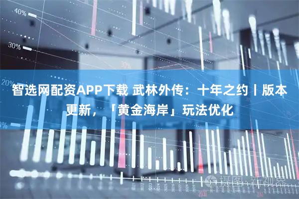 智选网配资APP下载 武林外传：十年之约丨版本更新，「黄金海岸」玩法优化