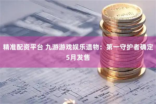 精准配资平台 九游游戏娱乐遗物：第一守护者确定5月发售