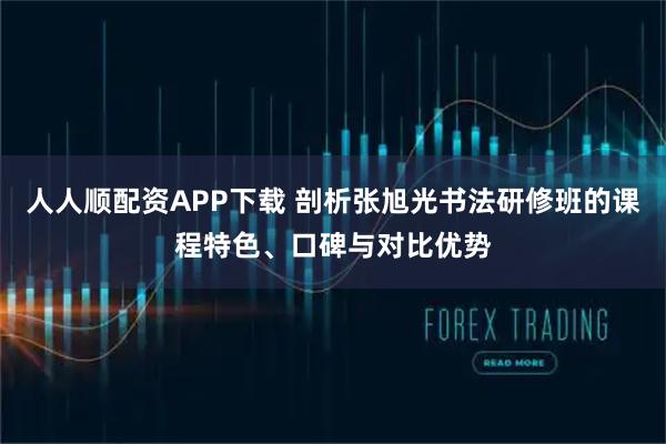人人顺配资APP下载 剖析张旭光书法研修班的课程特色、口碑与对比优势