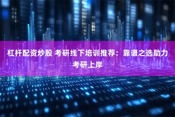 杠杆配资炒股 考研线下培训推荐：靠谱之选助力考研上岸