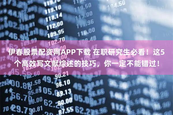 伊春股票配资网APP下载 在职研究生必看！这5个高效写文献综述的技巧，你一定不能错过！