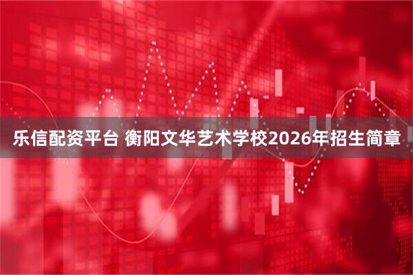 乐信配资平台 衡阳文华艺术学校2026年招生简章