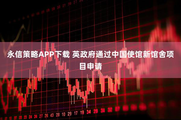 永信策略APP下载 英政府通过中国使馆新馆舍项目申请
