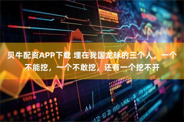 贝牛配资APP下载 埋在我国龙脉的三个人，一个不能挖，一个不敢挖，还有一个挖不开