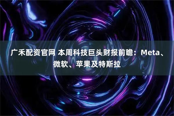 广禾配资官网 本周科技巨头财报前瞻：Meta、微软、苹果及特斯拉