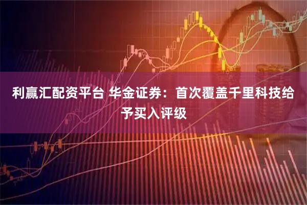 利赢汇配资平台 华金证券：首次覆盖千里科技给予买入评级