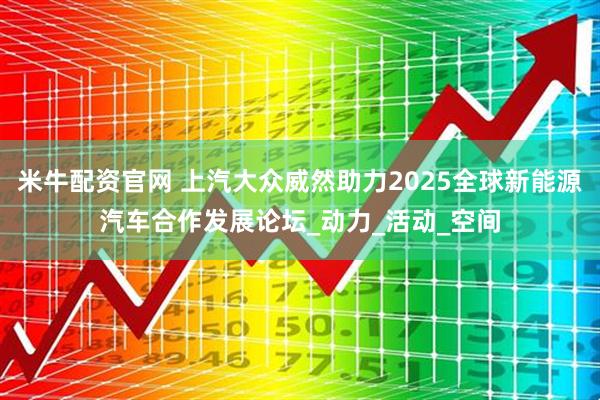 米牛配资官网 上汽大众威然助力2025全球新能源汽车合作发展论坛_动力_活动_空间