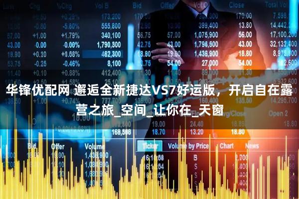 华锋优配网 邂逅全新捷达VS7好运版，开启自在露营之旅_空间_让你在_天窗