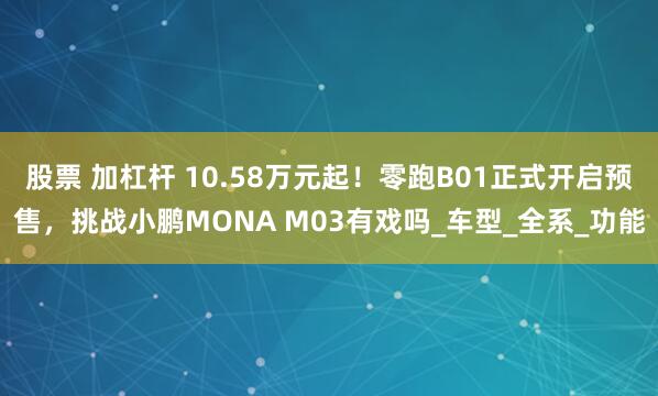 股票 加杠杆 10.58万元起！零跑B01正式开启预售，挑战小鹏MONA M03有戏吗_车型_全系_功能
