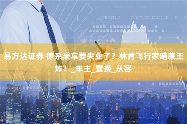 易方达证券 德系豪车要失业了？林肯飞行家暗藏王炸！_车主_置换_从容