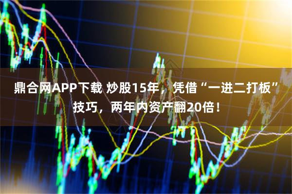 鼎合网APP下载 炒股15年，凭借“一进二打板”技巧，两年内资产翻20倍！