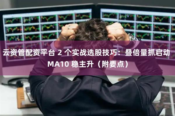 云资管配资平台 2 个实战选股技巧:叠倍量抓启动 MA10 稳主升(附要点)