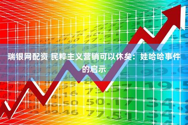 瑞银网配资 民粹主义营销可以休矣:娃哈哈事件的启示