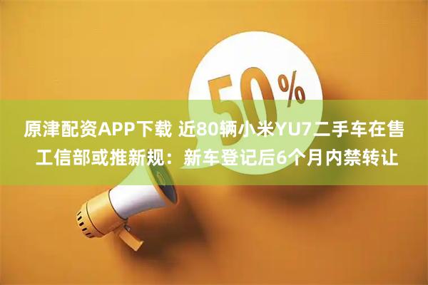原津配资APP下载 近80辆小米YU7二手车在售 工信部或推新规:新车登记后6个月内禁转让